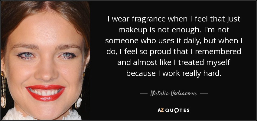 I wear fragrance when I feel that just makeup is not enough. I'm not someone who uses it daily, but when I do, I feel so proud that I remembered and almost like I treated myself because I work really hard. - Natalia Vodianova