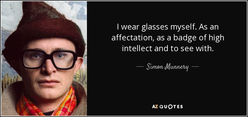 I wear glasses myself. As an affectation, as a badge of high intellect and to see with. - Simon Munnery