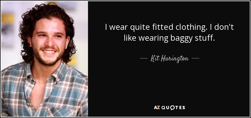 I wear quite fitted clothing. I don't like wearing baggy stuff. - Kit Harington