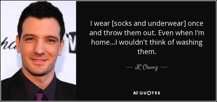 I wear [socks and underwear] once and throw them out. Even when I'm home...I wouldn't think of washing them. - JC Chasez