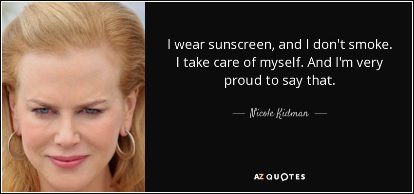 I wear sunscreen, and I don't smoke. I take care of myself. And I'm very proud to say that. - Nicole Kidman