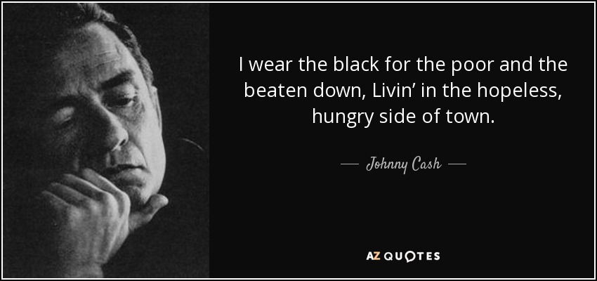 I wear the black for the poor and the beaten down, Livin’ in the hopeless, hungry side of town. - Johnny Cash