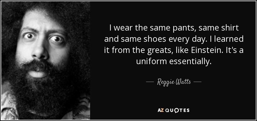 I wear the same pants, same shirt and same shoes every day. I learned it from the greats, like Einstein. It's a uniform essentially. - Reggie Watts