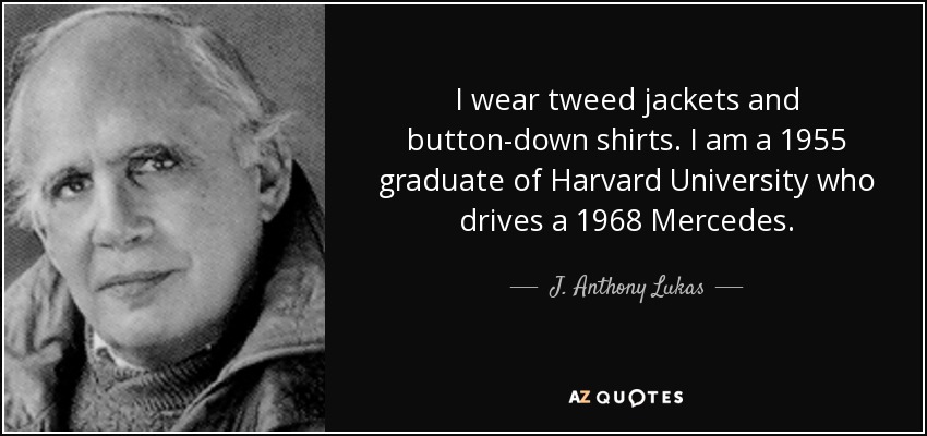 I wear tweed jackets and button-down shirts. I am a 1955 graduate of Harvard University who drives a 1968 Mercedes. - J. Anthony Lukas