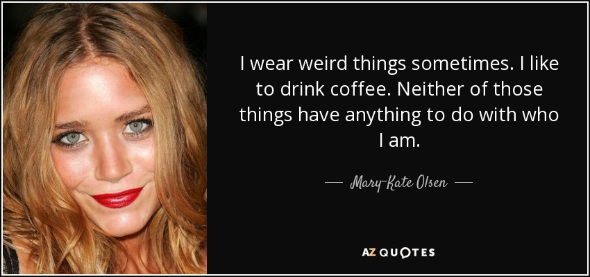 I wear weird things sometimes. I like to drink coffee. Neither of those things have anything to do with who I am. - Mary-Kate Olsen