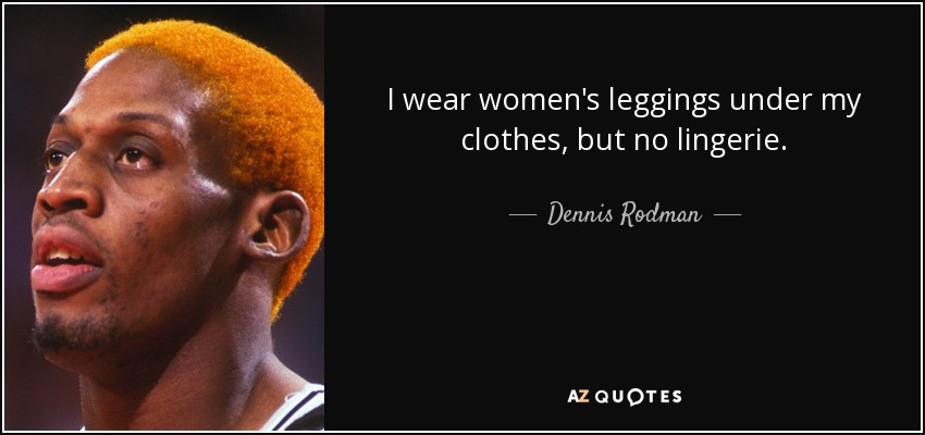 I wear women's leggings under my clothes, but no lingerie. - Dennis Rodman