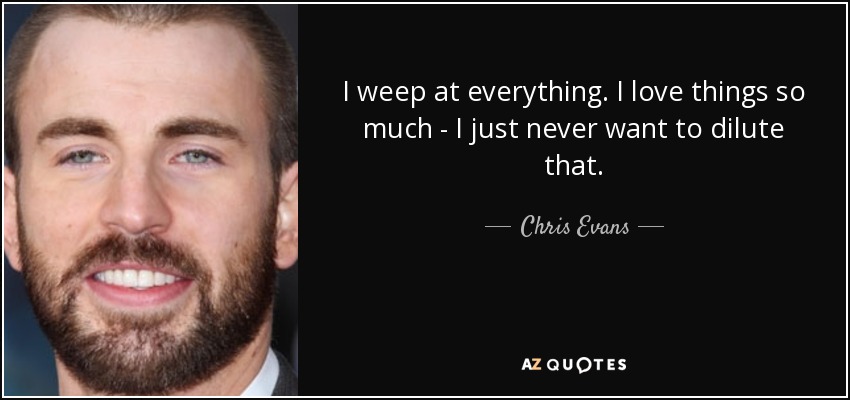 I weep at everything. I love things so much - I just never want to dilute that. - Chris Evans