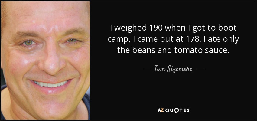 I weighed 190 when I got to boot camp, I came out at 178. I ate only the beans and tomato sauce. - Tom Sizemore