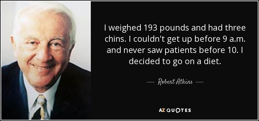 I weighed 193 pounds and had three chins. I couldn't get up before 9 a.m. and never saw patients before 10. I decided to go on a diet. - Robert Atkins