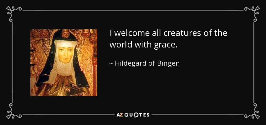 I welcome all creatures of the world with grace. - Hildegard of Bingen
