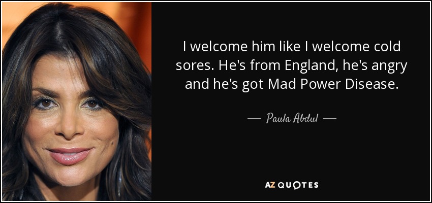I welcome him like I welcome cold sores. He's from England, he's angry and he's got Mad Power Disease. - Paula Abdul