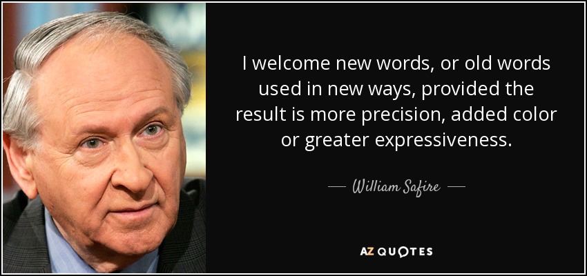 I welcome new words, or old words used in new ways, provided the result is more precision, added color or greater expressiveness. - William Safire