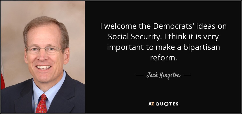 I welcome the Democrats' ideas on Social Security. I think it is very important to make a bipartisan reform. - Jack Kingston