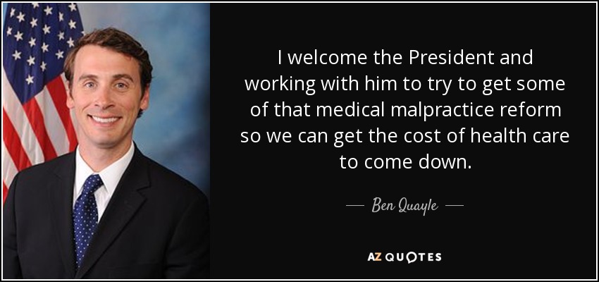 I welcome the President and working with him to try to get some of that medical malpractice reform so we can get the cost of health care to come down. - Ben Quayle