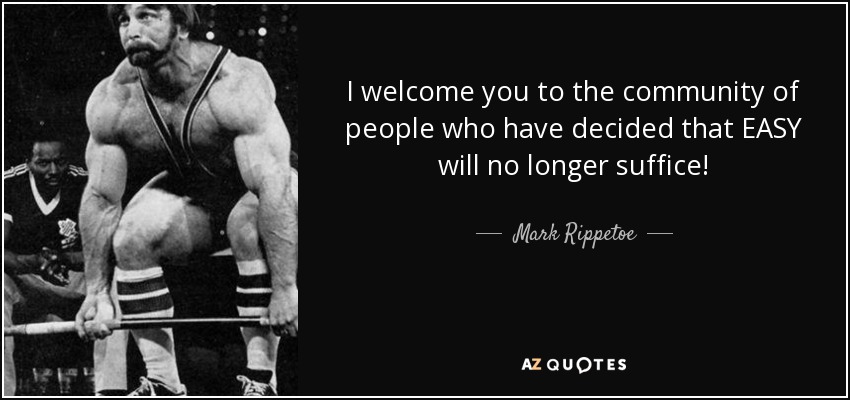 I welcome you to the community of people who have decided that EASY will no longer suffice! - Mark Rippetoe