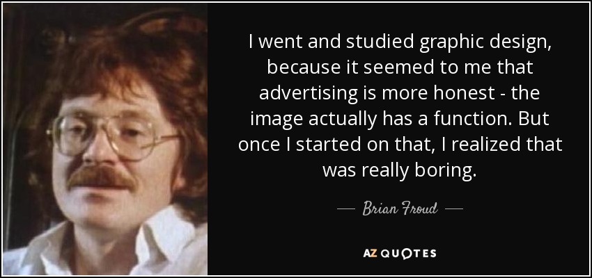 I went and studied graphic design, because it seemed to me that advertising is more honest - the image actually has a function. But once I started on that, I realized that was really boring. - Brian Froud