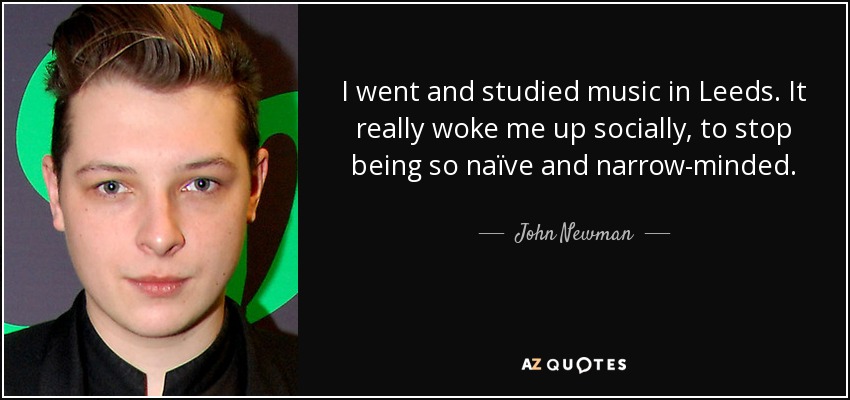 I went and studied music in Leeds. It really woke me up socially, to stop being so naïve and narrow-minded. - John Newman