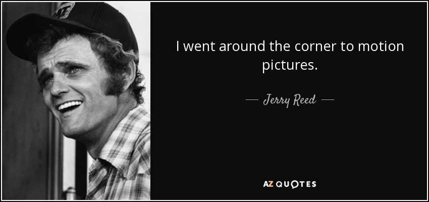 I went around the corner to motion pictures. - Jerry Reed
