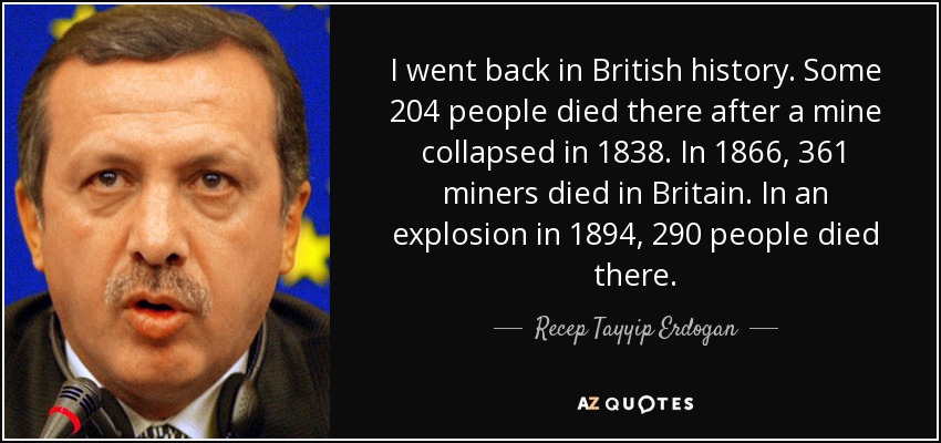 I went back in British history. Some 204 people died there after a mine collapsed in 1838. In 1866, 361 miners died in Britain. In an explosion in 1894, 290 people died there. - Recep Tayyip Erdogan