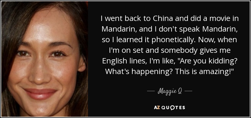 I went back to China and did a movie in Mandarin, and I don't speak Mandarin, so I learned it phonetically. Now, when I'm on set and somebody gives me English lines, I'm like, 