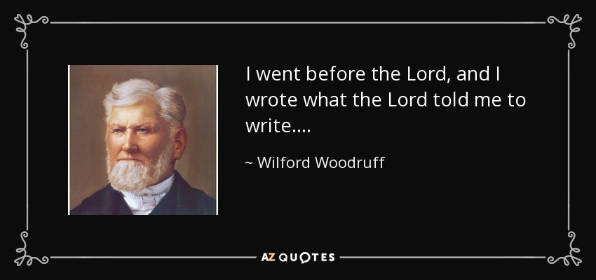 I went before the Lord, and I wrote what the Lord told me to write . . . . - Wilford Woodruff