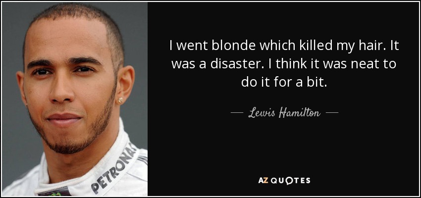 I went blonde which killed my hair. It was a disaster. I think it was neat to do it for a bit. - Lewis Hamilton