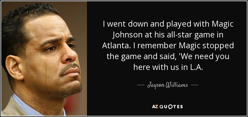 I went down and played with Magic Johnson at his all-star game in Atlanta. I remember Magic stopped the game and said, 'We need you here with us in L.A. - Jayson Williams