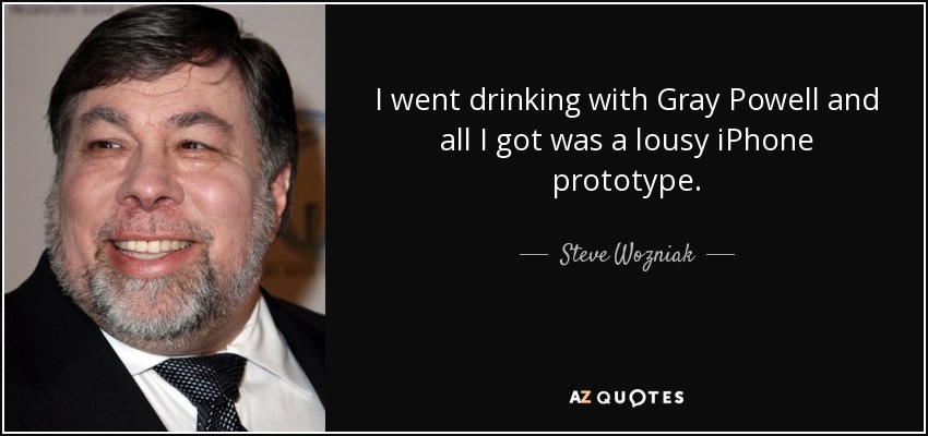 I went drinking with Gray Powell and all I got was a lousy iPhone prototype. - Steve Wozniak