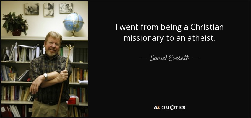 I went from being a Christian missionary to an atheist. - Daniel Everett