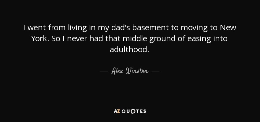 I went from living in my dad's basement to moving to New York. So I never had that middle ground of easing into adulthood. - Alex Winston
