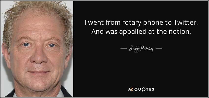 I went from rotary phone to Twitter. And was appalled at the notion. - Jeff Perry