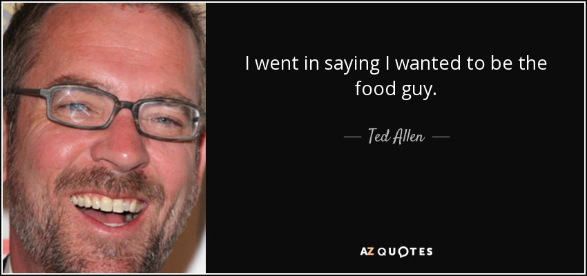 I went in saying I wanted to be the food guy. - Ted Allen