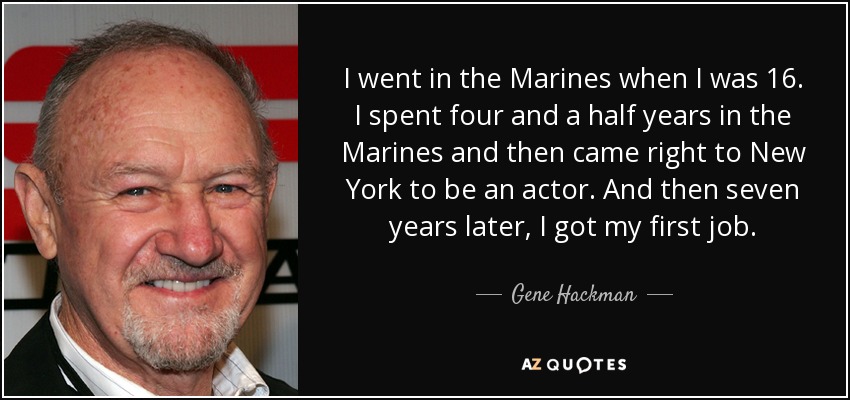 I went in the Marines when I was 16. I spent four and a half years in the Marines and then came right to New York to be an actor. And then seven years later, I got my first job. - Gene Hackman