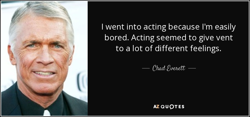 I went into acting because I'm easily bored. Acting seemed to give vent to a lot of different feelings. - Chad Everett