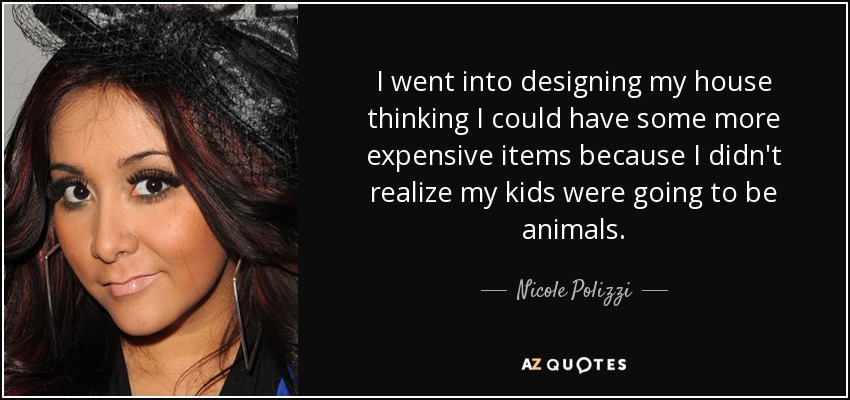 I went into designing my house thinking I could have some more expensive items because I didn't realize my kids were going to be animals. - Nicole Polizzi