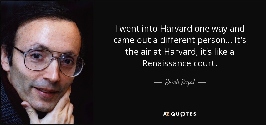 I went into Harvard one way and came out a different person... It's the air at Harvard; it's like a Renaissance court. - Erich Segal