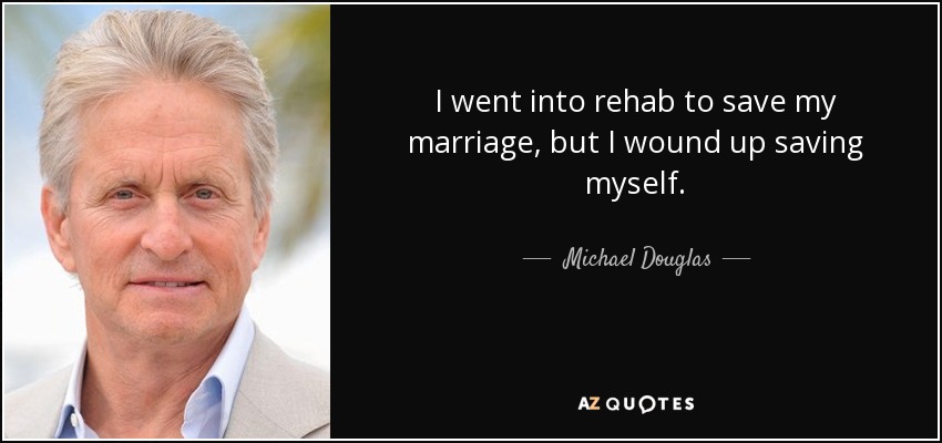 I went into rehab to save my marriage, but I wound up saving myself. - Michael Douglas