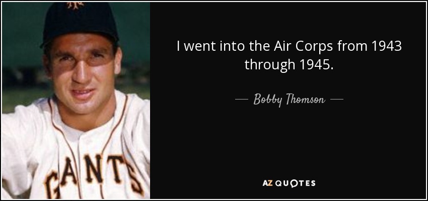 I went into the Air Corps from 1943 through 1945. - Bobby Thomson