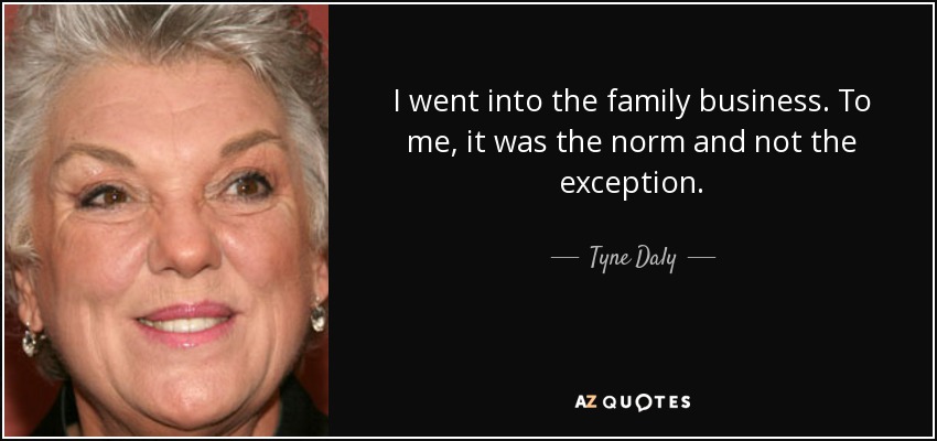 I went into the family business. To me, it was the norm and not the exception. - Tyne Daly