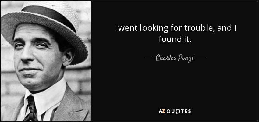 I went looking for trouble, and I found it. - Charles Ponzi