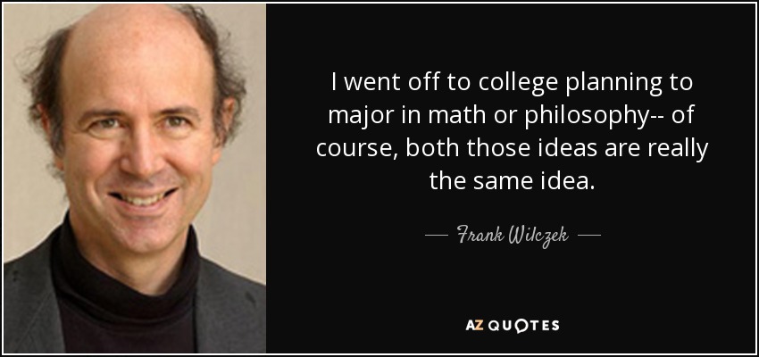 I went off to college planning to major in math or philosophy-- of course, both those ideas are really the same idea. - Frank Wilczek