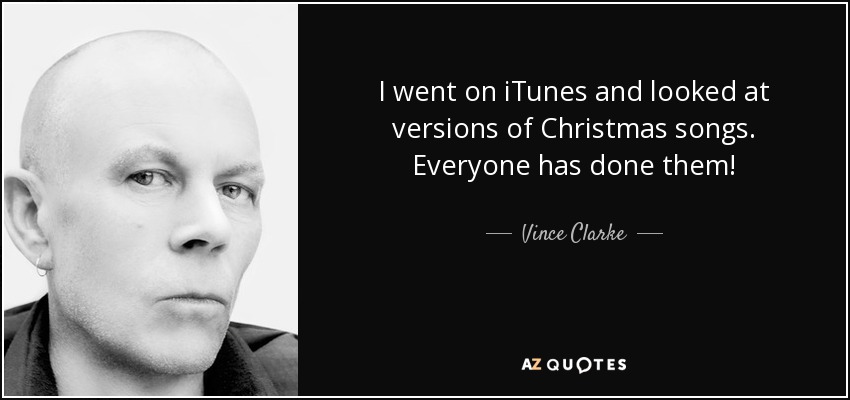 I went on iTunes and looked at versions of Christmas songs. Everyone has done them! - Vince Clarke