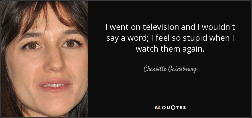 I went on television and I wouldn't say a word; I feel so stupid when I watch them again. - Charlotte Gainsbourg