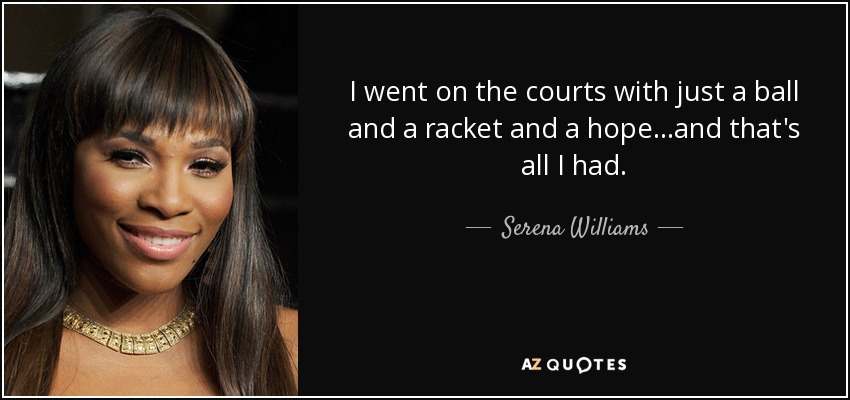 I went on the courts with just a ball and a racket and a hope...and that's all I had. - Serena Williams