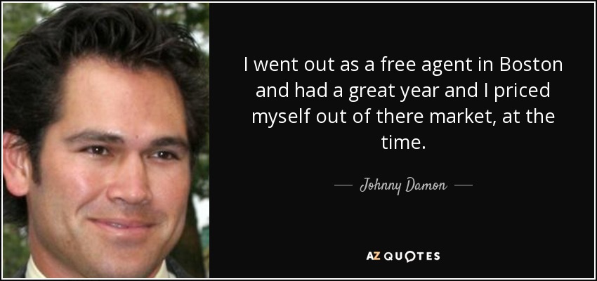 I went out as a free agent in Boston and had a great year and I priced myself out of there market, at the time. - Johnny Damon
