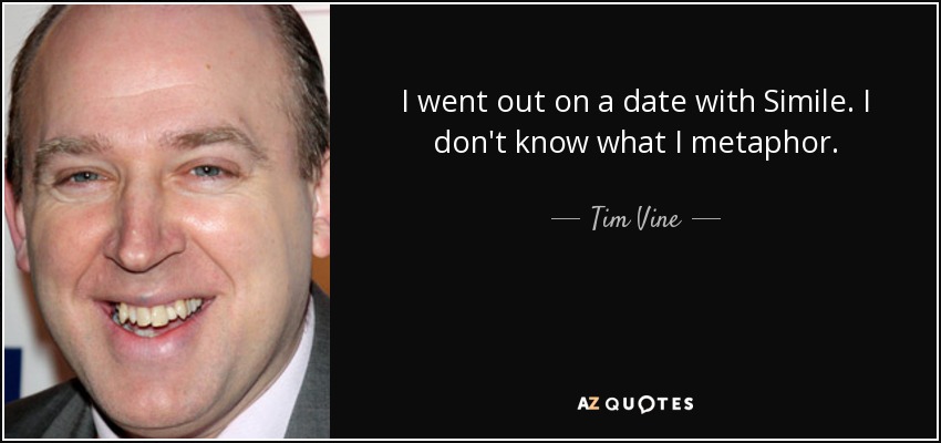 I went out on a date with Simile. I don't know what I metaphor. - Tim Vine