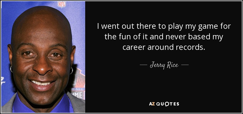 I went out there to play my game for the fun of it and never based my career around records. - Jerry Rice