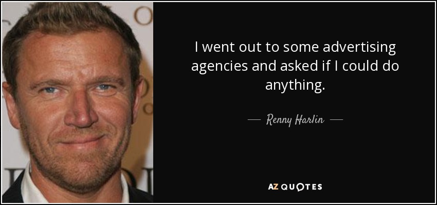 I went out to some advertising agencies and asked if I could do anything. - Renny Harlin