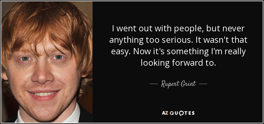 I went out with people, but never anything too serious. It wasn't that easy. Now it's something I'm really looking forward to. - Rupert Grint