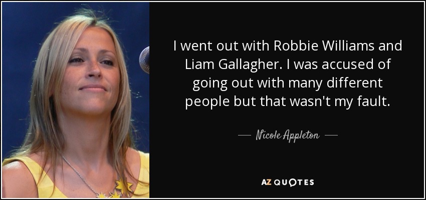 I went out with Robbie Williams and Liam Gallagher. I was accused of going out with many different people but that wasn't my fault. - Nicole Appleton